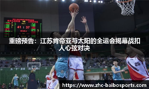 重磅预告：江苏肯帝亚与太阳的全运会揭幕战扣人心弦对决