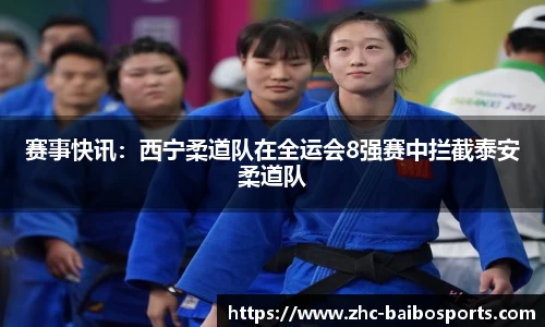 赛事快讯：西宁柔道队在全运会8强赛中拦截泰安柔道队
