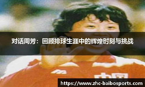 对话周芳：回顾排球生涯中的辉煌时刻与挑战