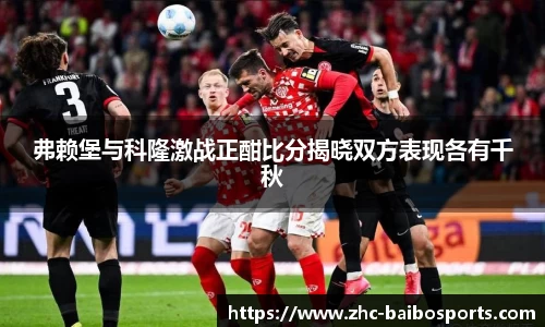 弗赖堡与科隆激战正酣比分揭晓双方表现各有千秋