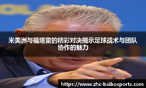 米美洲与福塔雷的精彩对决揭示足球战术与团队协作的魅力